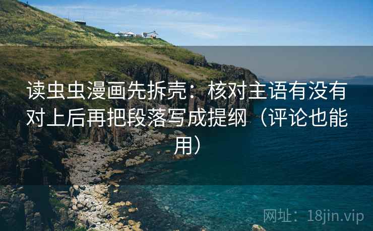 读虫虫漫画先拆壳：核对主语有没有对上后再把段落写成提纲（评论也能用）