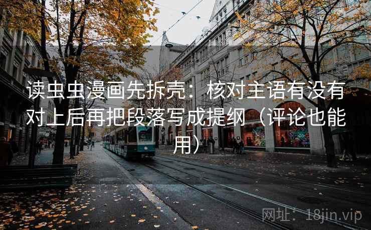 读虫虫漫画先拆壳：核对主语有没有对上后再把段落写成提纲（评论也能用）