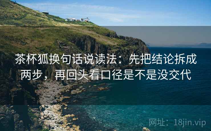 茶杯狐换句话说读法：先把结论拆成两步，再回头看口径是不是没交代