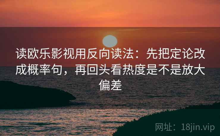 读欧乐影视用反向读法：先把定论改成概率句，再回头看热度是不是放大偏差