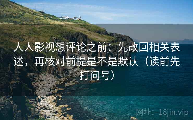 人人影视想评论之前:先改回相关表述,再核对前提是不是默认(读前先打问号) 人人影视想评论之前:先改回相关表述,再核对前提是不是默认(读前先打问号)