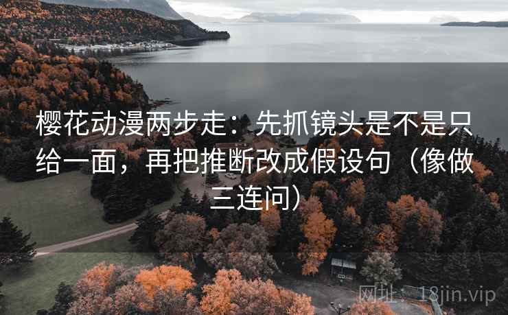 樱花动漫两步走：先抓镜头是不是只给一面，再把推断改成假设句（像做三连问）