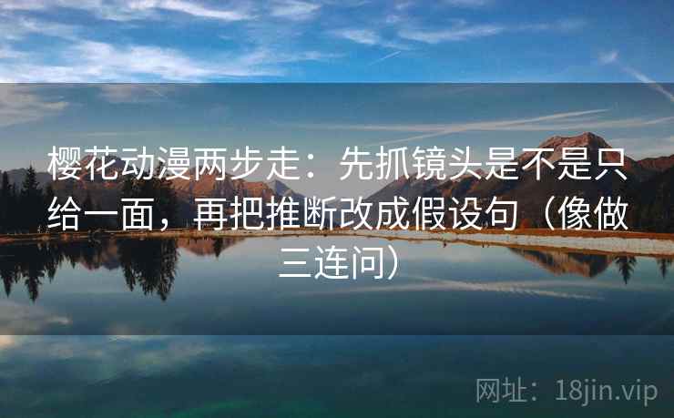 樱花动漫两步走：先抓镜头是不是只给一面，再把推断改成假设句（像做三连问）